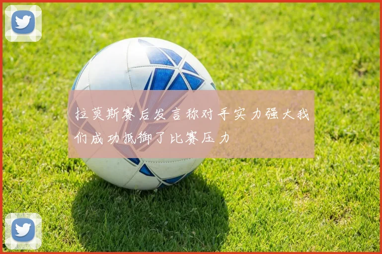 拉莫斯赛后发言称对手实力强大我们成功抵御了比赛压力