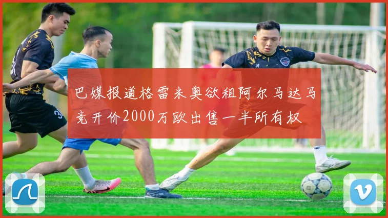 巴媒报道格雷米奥欲租阿尔马达马竞开价2000万欧出售一半所有权