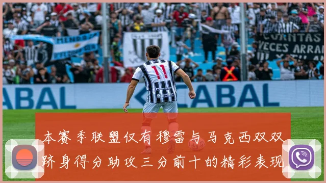 本赛季联盟仅有穆雷与马克西双双跻身得分助攻三分前十的精彩表现