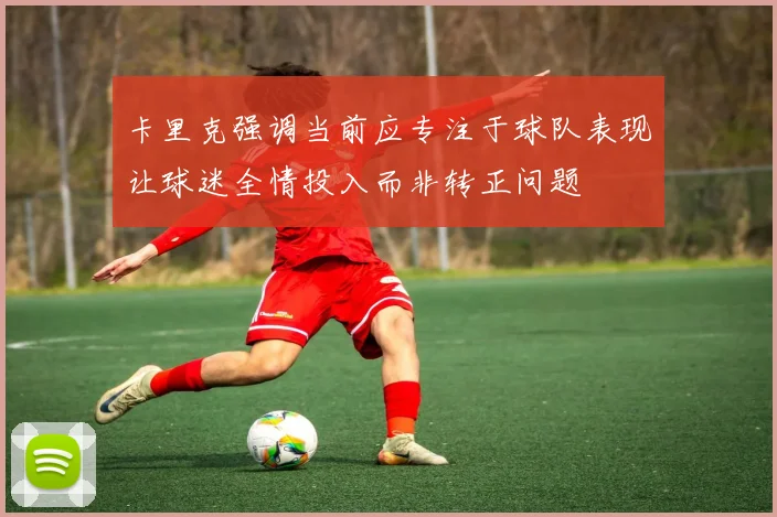 卡里克强调当前应专注于球队表现让球迷全情投入而非转正问题