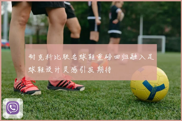 耐克科比联名球鞋重磅回归融入足球鞋设计灵感引发期待
