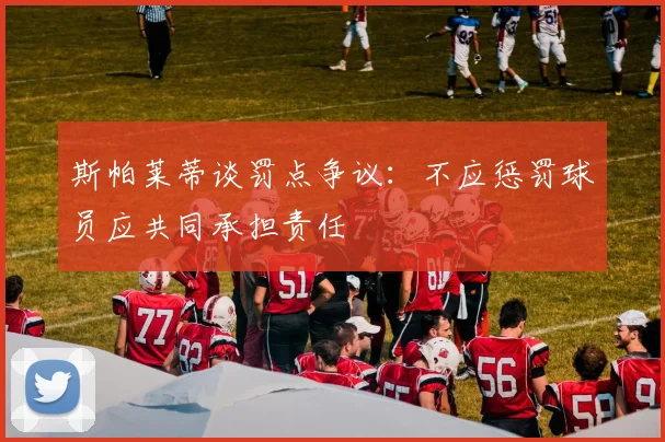 斯帕莱蒂谈罚点争议：不应惩罚球员应共同承担责任
