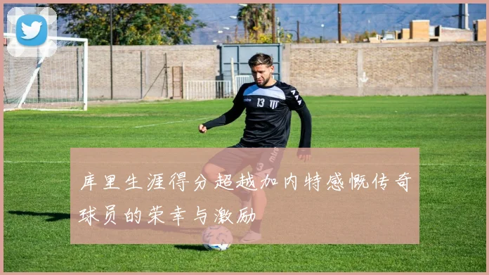 库里生涯得分超越加内特感慨传奇球员的荣幸与激励