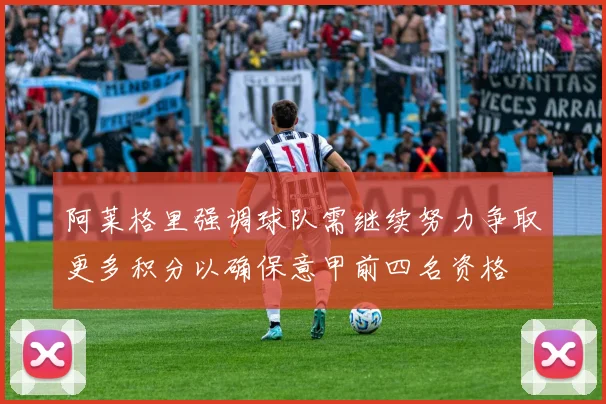 阿莱格里强调球队需继续努力争取更多积分以确保意甲前四名资格