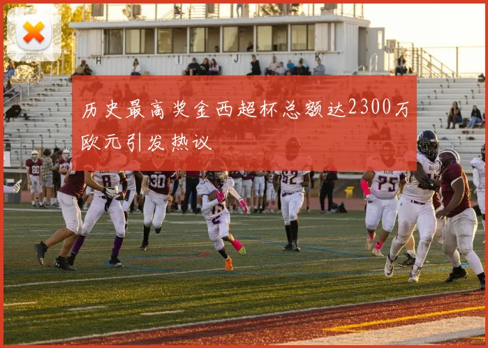 历史最高奖金西超杯总额达2300万欧元引发热议