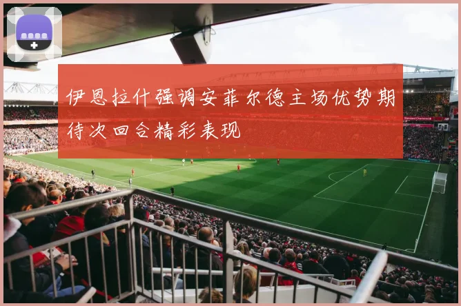 伊恩拉什强调安菲尔德主场优势期待次回合精彩表现