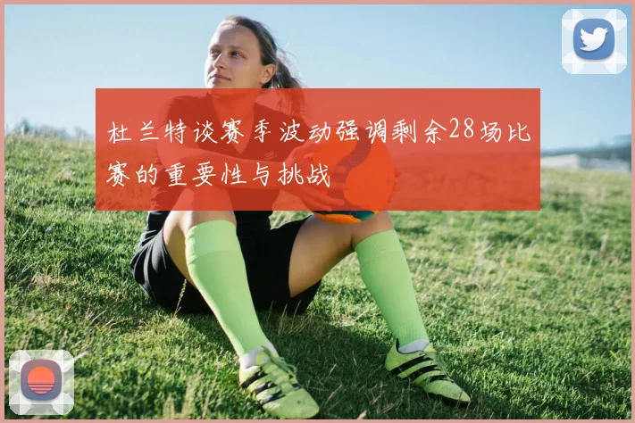 杜兰特谈赛季波动强调剩余28场比赛的重要性与挑战