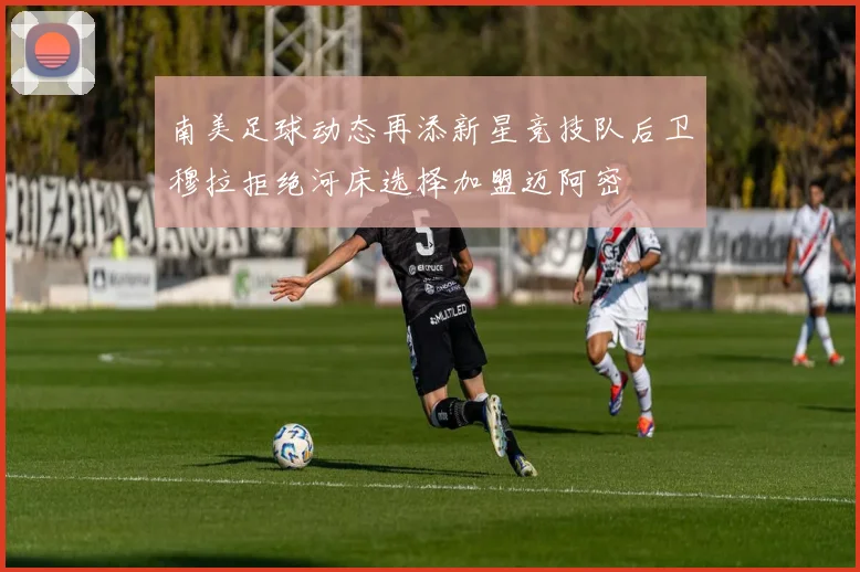 南美足球动态再添新星竞技队后卫穆拉拒绝河床选择加盟迈阿密
