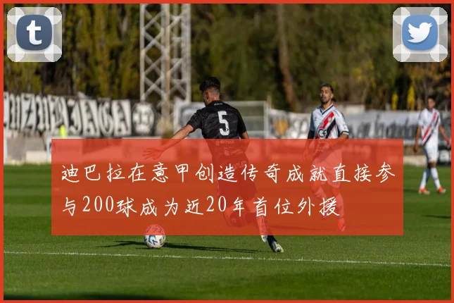迪巴拉在意甲创造传奇成就直接参与200球成为近20年首位外援