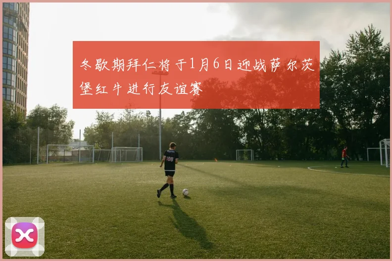 冬歇期拜仁将于1月6日迎战萨尔茨堡红牛进行友谊赛