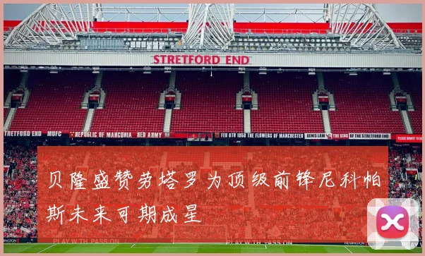 贝隆盛赞劳塔罗为顶级前锋尼科帕斯未来可期成星
