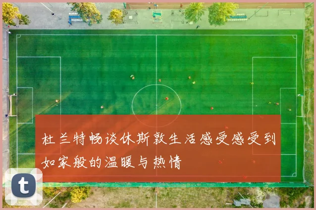杜兰特畅谈休斯敦生活感受感受到如家般的温暖与热情
