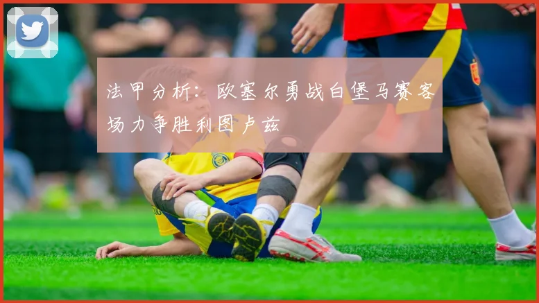 法甲分析：欧塞尔勇战白堡马赛客场力争胜利图卢兹