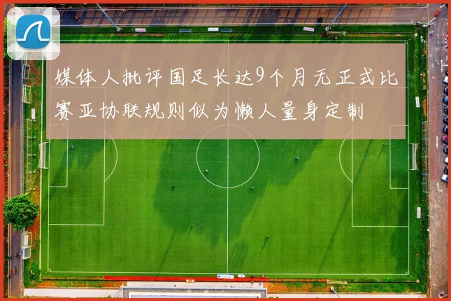 媒体人批评国足长达9个月无正式比赛亚协联规则似为懒人量身定制