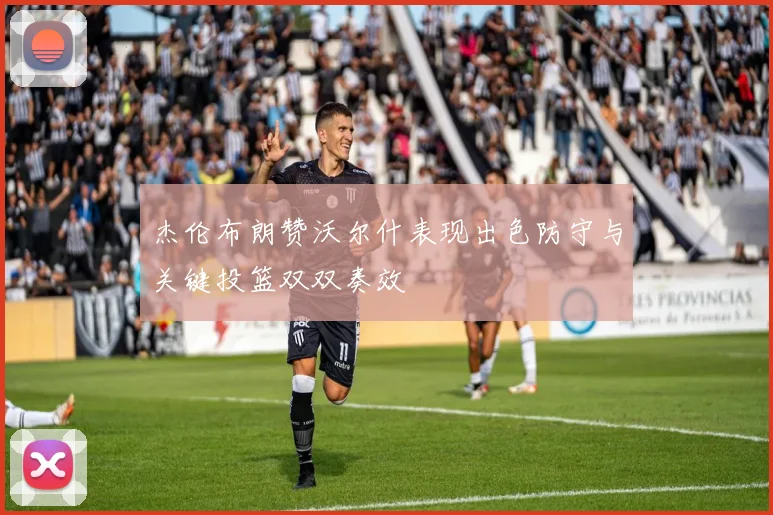 杰伦布朗赞沃尔什表现出色防守与关键投篮双双奏效