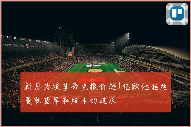 新月为埃基蒂克报价超1亿欧他拒绝曼联蓝军和纽卡的追求