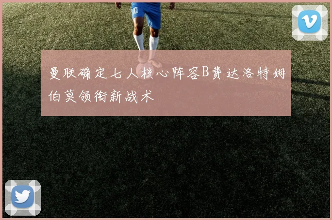 曼联确定七人核心阵容B费达洛特姆伯莫领衔新战术