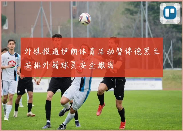 外媒报道伊朗体育活动暂停德黑兰安排外籍球员安全撤离