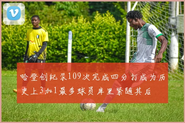 哈登创纪录109次完成四分打成为历史上3加1最多球员库里紧随其后
