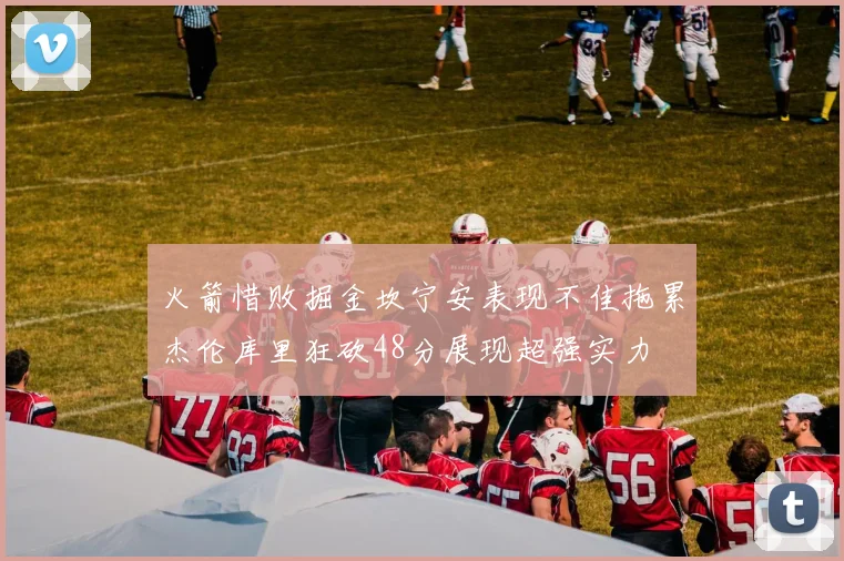 火箭惜败掘金坎宁安表现不佳拖累杰伦库里狂砍48分展现超强实力