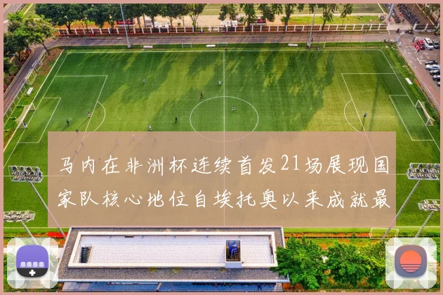 马内在非洲杯连续首发21场展现国家队核心地位自埃托奥以来成就最高