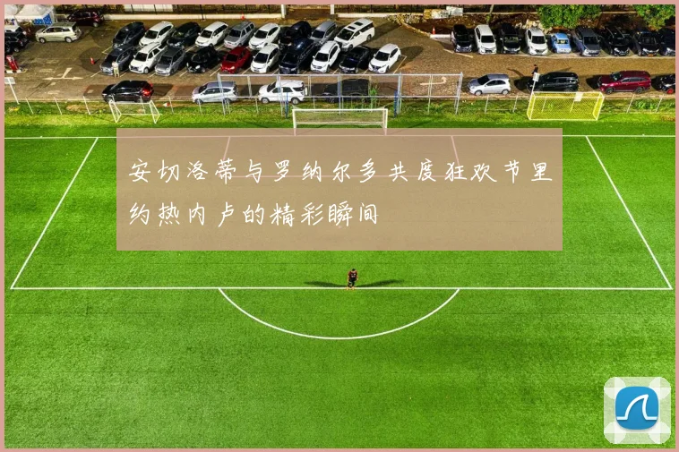 安切洛蒂与罗纳尔多共度狂欢节里约热内卢的精彩瞬间