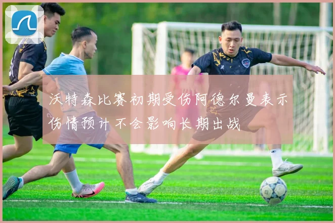 沃特森比赛初期受伤阿德尔曼表示伤情预计不会影响长期出战