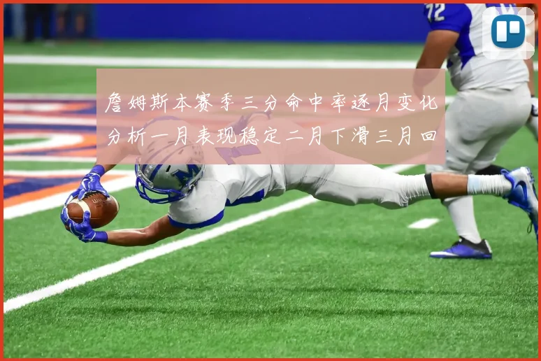 詹姆斯本赛季三分命中率逐月变化分析一月表现稳定二月下滑三月回暖
