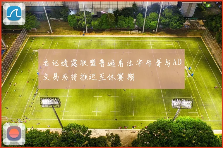 名记透露联盟普遍看法字母哥与AD交易或将推迟至休赛期