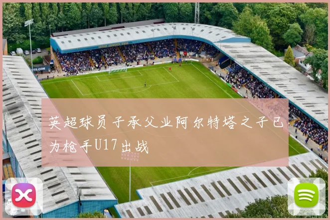 英超球员子承父业阿尔特塔之子已为枪手U17出战