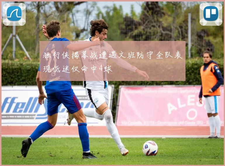 独行侠揭幕战遭遇文班防守全队表现低迷仅命中4球