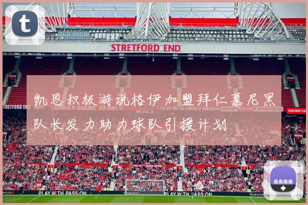 凯恩积极游说格伊加盟拜仁慕尼黑队长发力助力球队引援计划