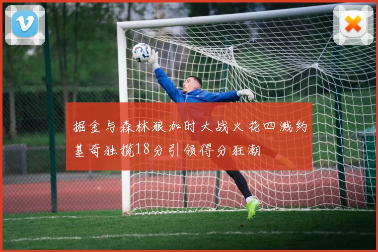 掘金与森林狼加时大战火花四溅约基奇独揽18分引领得分狂潮