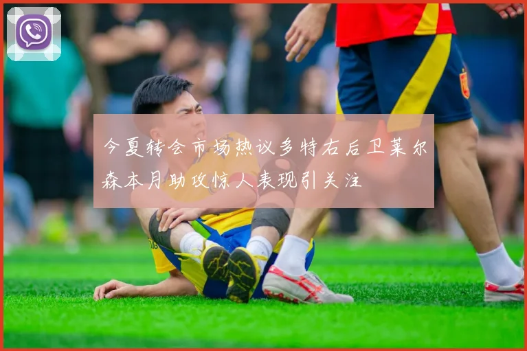 今夏转会市场热议多特右后卫莱尔森本月助攻惊人表现引关注