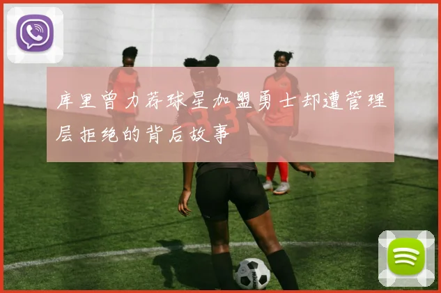 库里曾力荐球星加盟勇士却遭管理层拒绝的背后故事