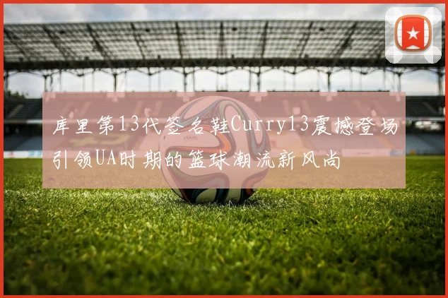 库里第13代签名鞋Curry13震撼登场引领UA时期的篮球潮流新风尚