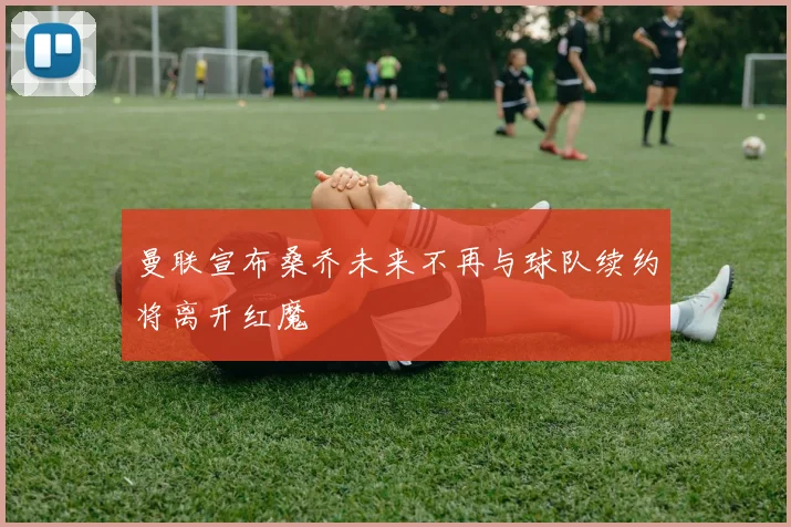 曼联宣布桑乔未来不再与球队续约将离开红魔