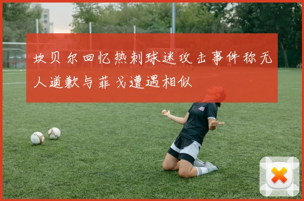 坎贝尔回忆热刺球迷攻击事件称无人道歉与菲戈遭遇相似