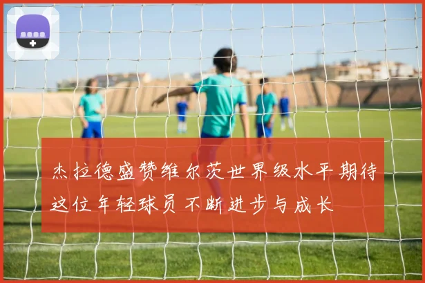 杰拉德盛赞维尔茨世界级水平期待这位年轻球员不断进步与成长