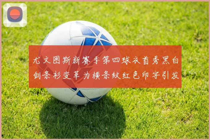 尤文图斯新赛季第四球衣首秀黑白剑条衫变革为横条纹红色印字引发关注