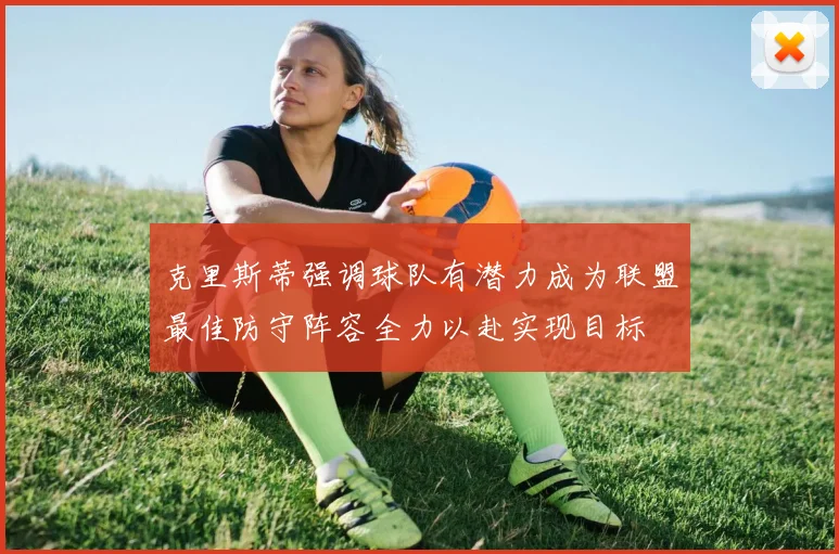 克里斯蒂强调球队有潜力成为联盟最佳防守阵容全力以赴实现目标