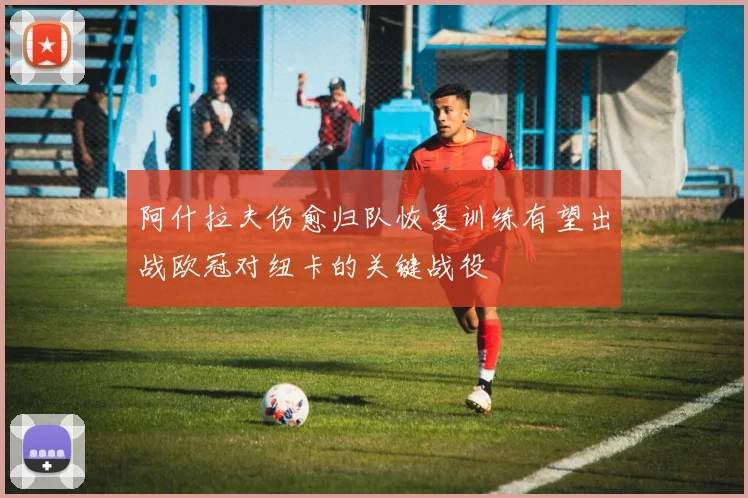 阿什拉夫伤愈归队恢复训练有望出战欧冠对纽卡的关键战役