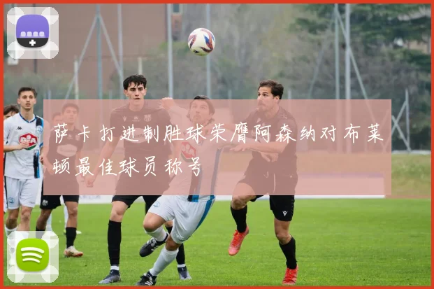 萨卡打进制胜球荣膺阿森纳对布莱顿最佳球员称号