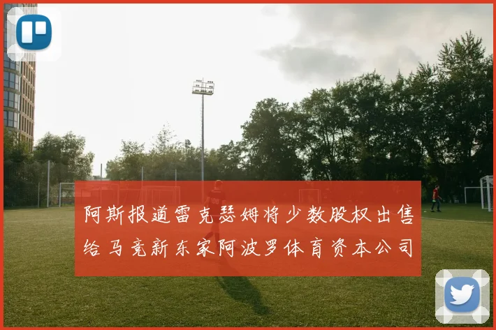 阿斯报道雷克瑟姆将少数股权出售给马竞新东家阿波罗体育资本公司