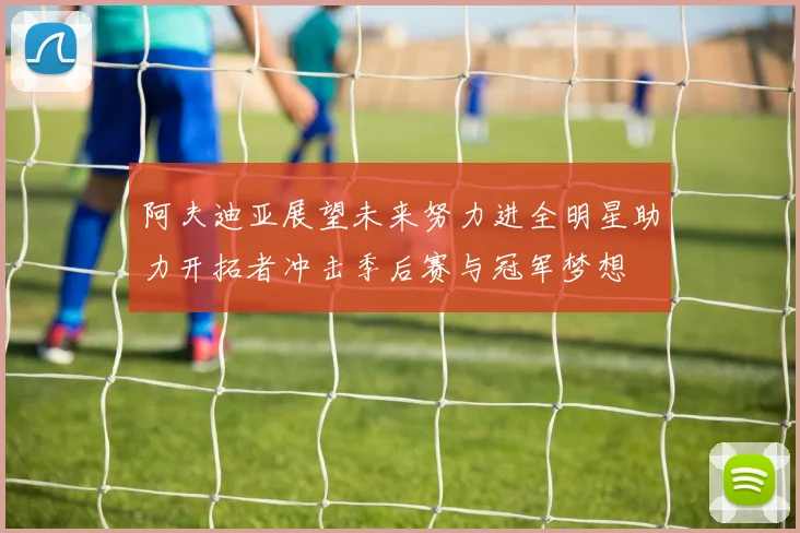 阿夫迪亚展望未来努力进全明星助力开拓者冲击季后赛与冠军梦想