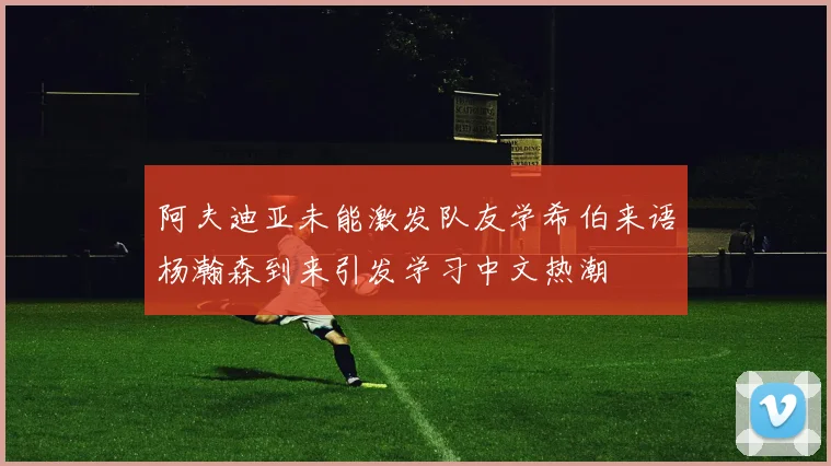 阿夫迪亚未能激发队友学希伯来语杨瀚森到来引发学习中文热潮