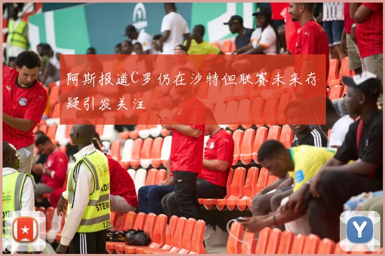 阿斯报道C罗仍在沙特但联赛未来存疑引发关注