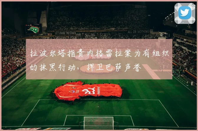 拉波尔塔指责内格雷拉案为有组织的抹黑行动，捍卫巴萨声誉