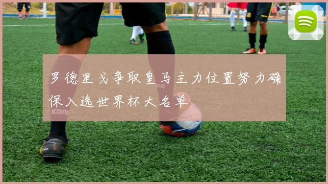 罗德里戈争取皇马主力位置努力确保入选世界杯大名单