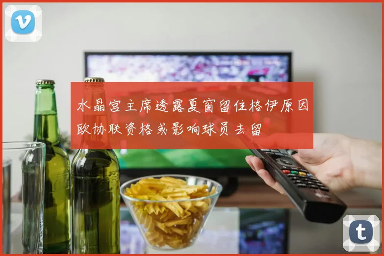 水晶宫主席透露夏窗留住格伊原因欧协联资格或影响球员去留